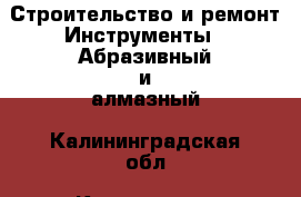 Строительство и ремонт Инструменты - Абразивный и алмазный. Калининградская обл.,Калининград г.